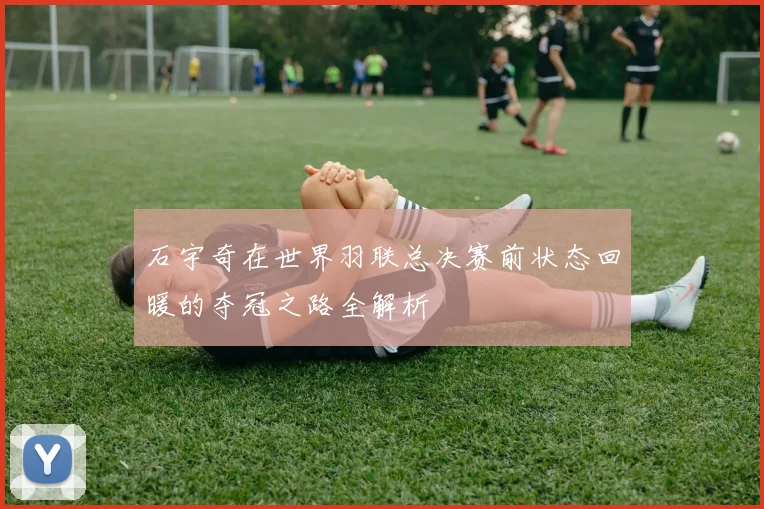 石宇奇在世界羽联总决赛前状态回暖的夺冠之路全解析