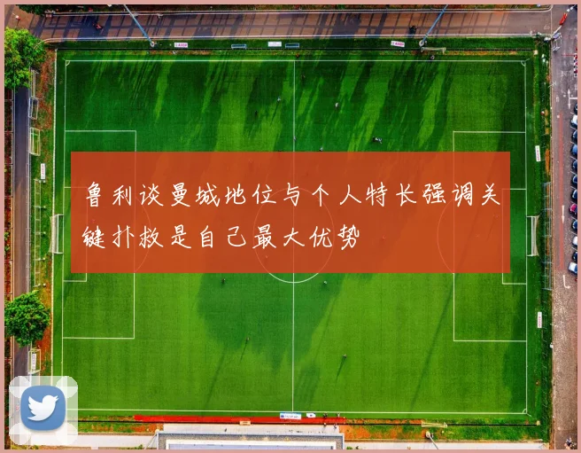 鲁利谈曼城地位与个人特长强调关键扑救是自己最大优势