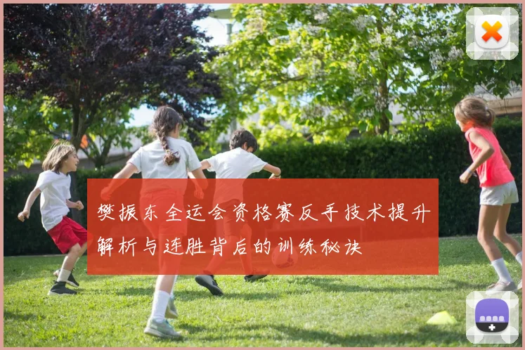 樊振东全运会资格赛反手技术提升解析与连胜背后的训练秘诀